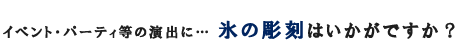 イベント・パーティ等の演出に… 氷の彫刻はいかがですか？